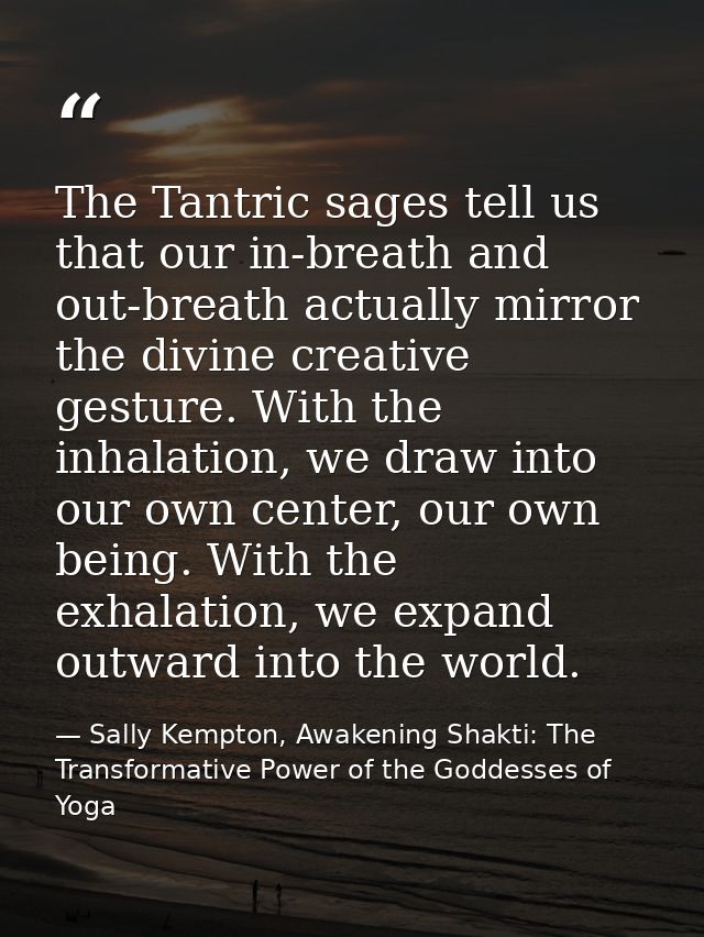 The Tantric sages tell us that our in-breath and out-breath actually mirror the divine creative gesture. With the inhala — Sally Kempton, Awakening Shakti: The Transformative Power of the Goddesses of Yoga