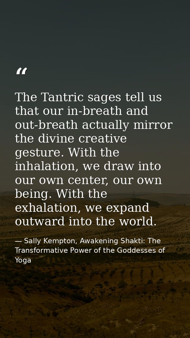 The Tantric sages tell us that our in-breath and out-breath actually mirror the divine creative gesture. With the inhala — Sally Kempton, Awakening Shakti: The Transformative Power of the Goddesses of Yoga
