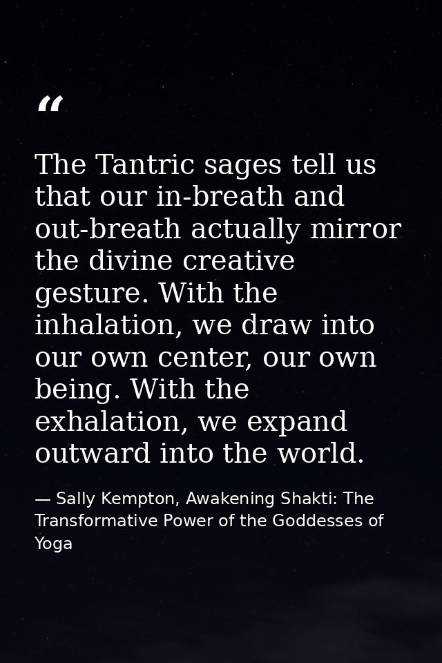 The Tantric sages tell us that our in-breath and out-breath actually mirror the divine creative gesture. With the inhala — Sally Kempton, Awakening Shakti: The Transformative Power of the Goddesses of Yoga