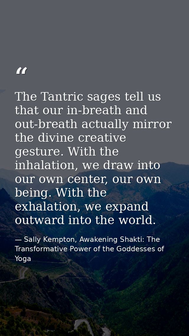 The Tantric sages tell us that our in-breath and out-breath actually mirror the divine creative gesture. With the inhala — Sally Kempton, Awakening Shakti: The Transformative Power of the Goddesses of Yoga