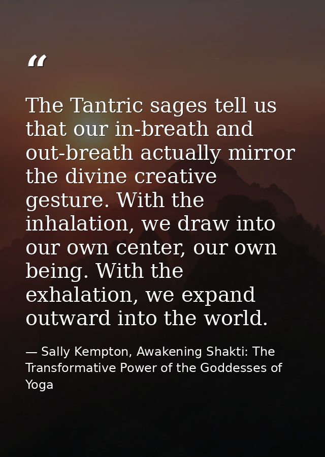 The Tantric sages tell us that our in-breath and out-breath actually mirror the divine creative gesture. With the inhala — Sally Kempton, Awakening Shakti: The Transformative Power of the Goddesses of Yoga
