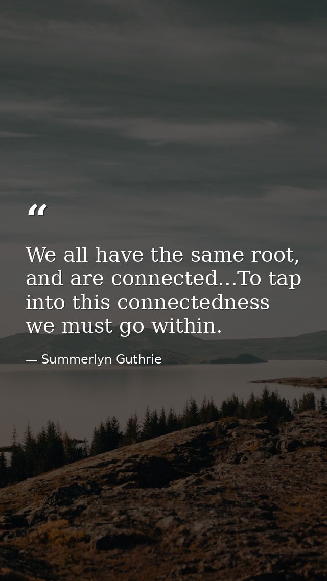 We all have the same root, and are connected...To tap into this connectedness we must go within. — Summerlyn Guthrie