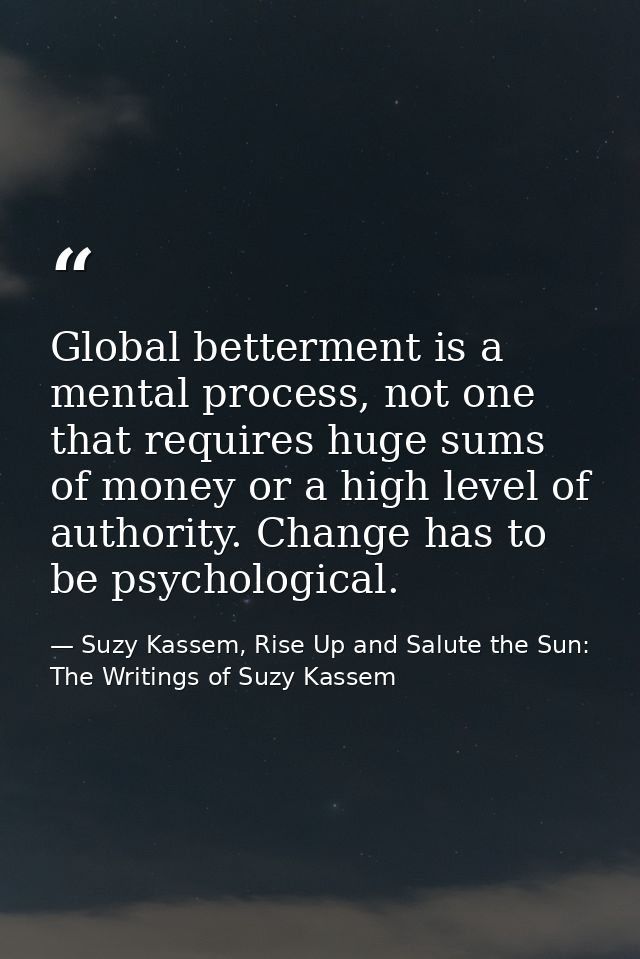 Global betterment is a mental process, not one that requires huge sums of money or a high level of authority. Change has — Suzy Kassem, Rise Up and Salute the Sun: The Writings of Suzy Kassem