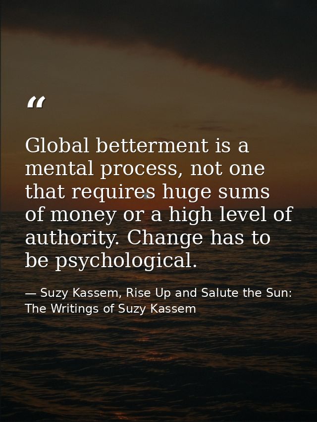 Global betterment is a mental process, not one that requires huge sums of money or a high level of authority. Change has — Suzy Kassem, Rise Up and Salute the Sun: The Writings of Suzy Kassem