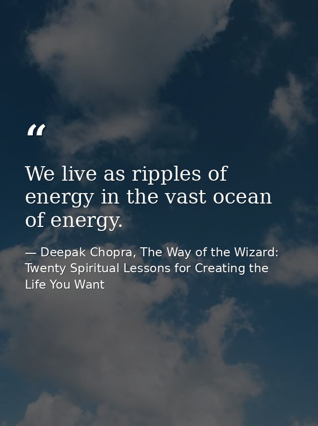 We live as ripples of energy in the vast ocean of energy. — Deepak Chopra, The Way of the Wizard: Twenty Spiritual Lessons for Creating the Life You Want