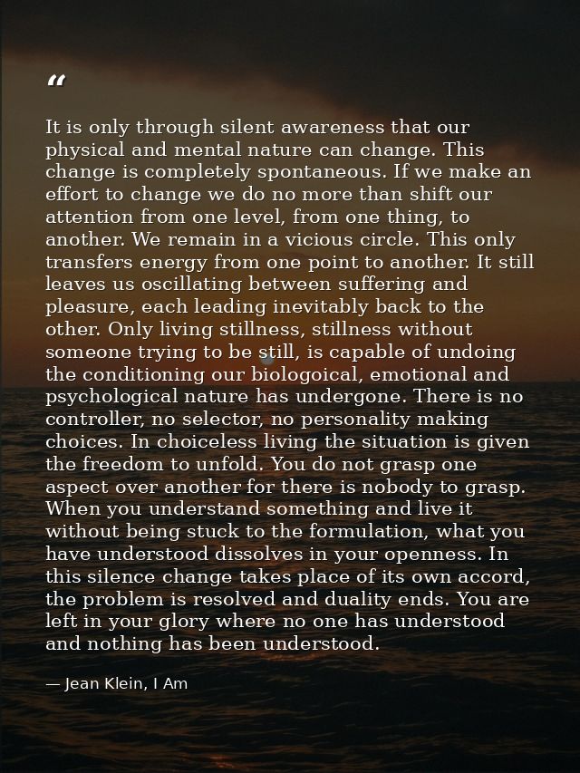 It is only through silent awareness that our physical and mental nature can change. This change is completely spontaneou — Jean Klein, I Am