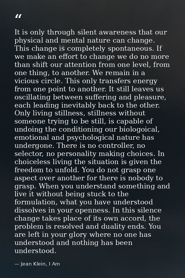 It is only through silent awareness that our physical and mental nature can change. This change is completely spontaneou — Jean Klein, I Am
