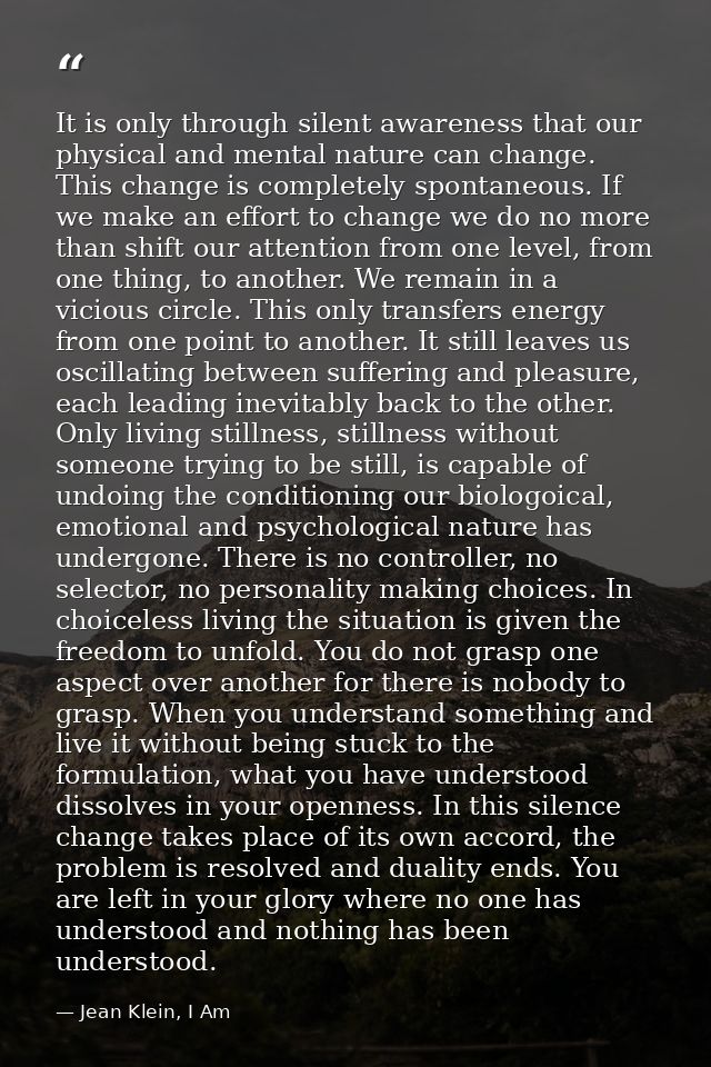 It is only through silent awareness that our physical and mental nature can change. This change is completely spontaneou — Jean Klein, I Am