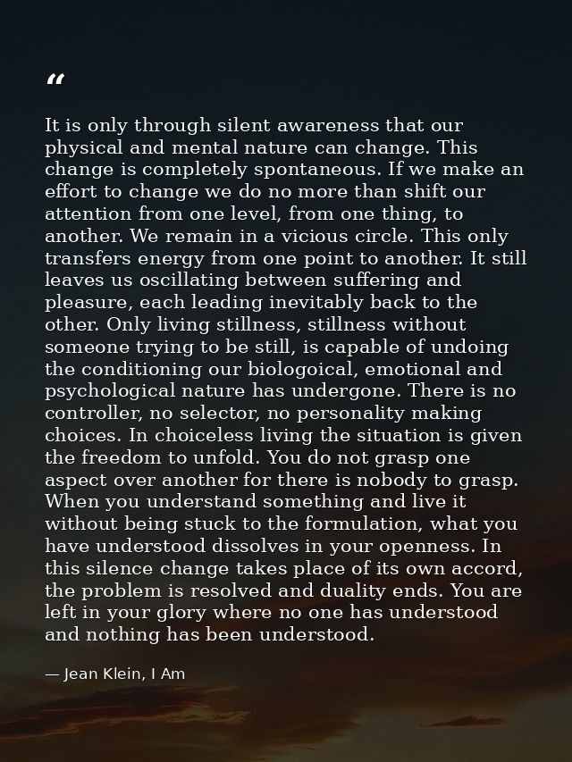 It is only through silent awareness that our physical and mental nature can change. This change is completely spontaneou — Jean Klein, I Am