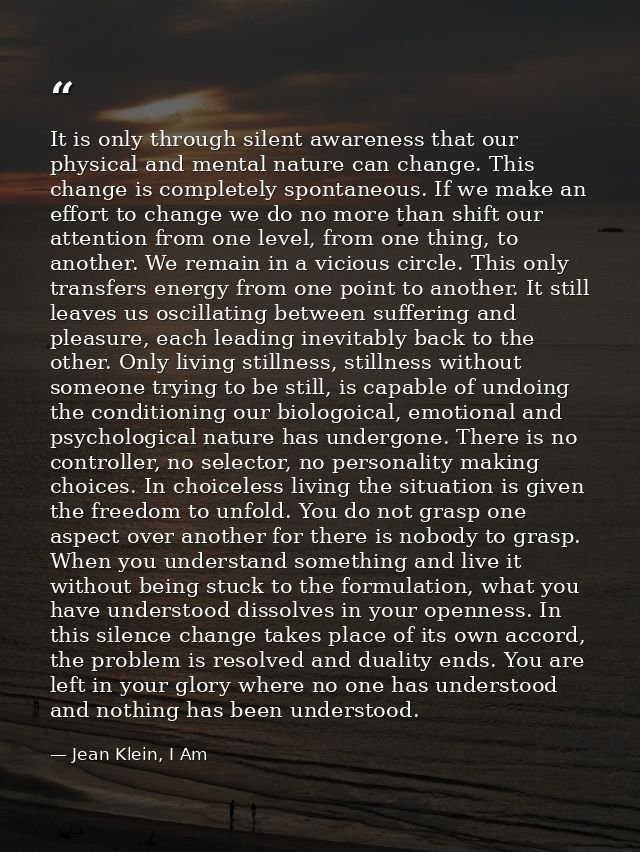 It is only through silent awareness that our physical and mental nature can change. This change is completely spontaneou — Jean Klein, I Am