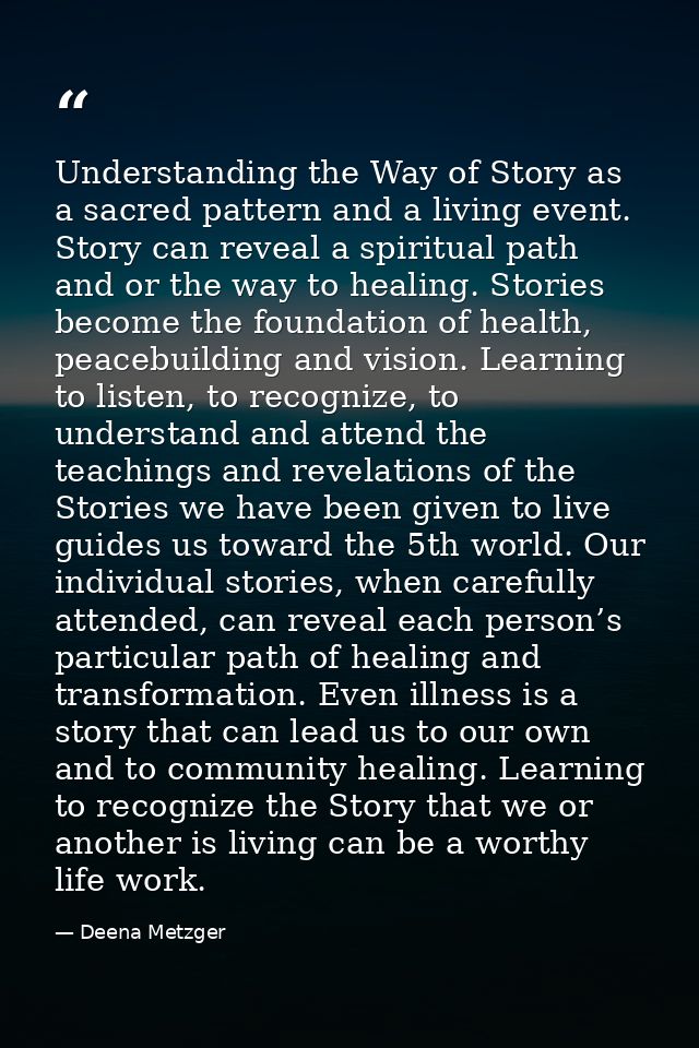 Understanding the Way of Story as a sacred pattern and a living event. Story can reveal a spiritual path and or the way  — Deena Metzger
