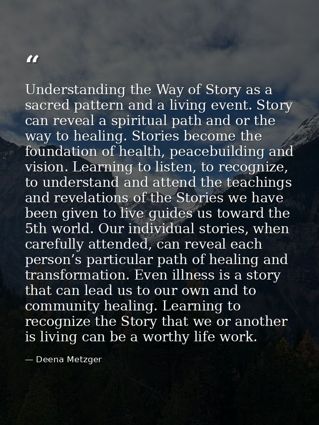 Understanding the Way of Story as a sacred pattern and a living event. Story can reveal a spiritual path and or the way  — Deena Metzger