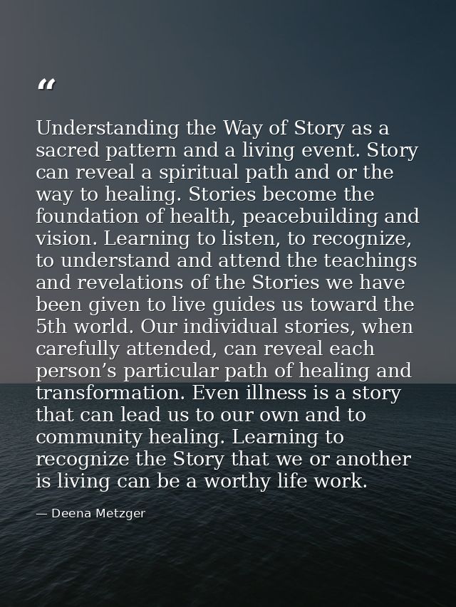 Understanding the Way of Story as a sacred pattern and a living event. Story can reveal a spiritual path and or the way  — Deena Metzger