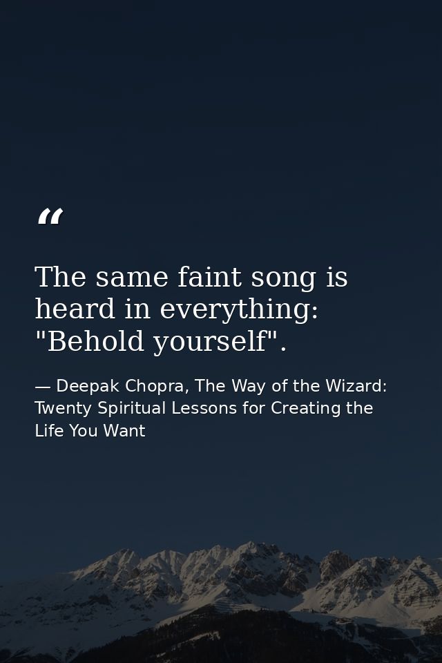 The same faint song is heard in everything: "Behold yourself". — Deepak Chopra, The Way of the Wizard: Twenty Spiritual Lessons for Creating the Life You Want