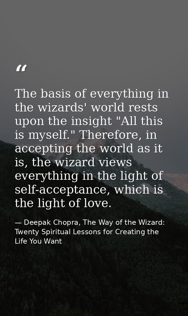 The basis of everything in the wizards' world rests upon the insight "All this is myself." Therefore, in accepting the w — Deepak Chopra, The Way of the Wizard: Twenty Spiritual Lessons for Creating the Life You Want