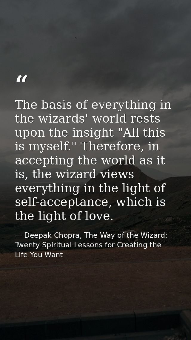 The basis of everything in the wizards' world rests upon the insight "All this is myself." Therefore, in accepting the w — Deepak Chopra, The Way of the Wizard: Twenty Spiritual Lessons for Creating the Life You Want