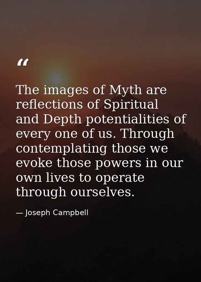 The images of Myth are reflections of Spiritual and Depth potentialities of every one of us. Through contemplating those — Joseph Campbell