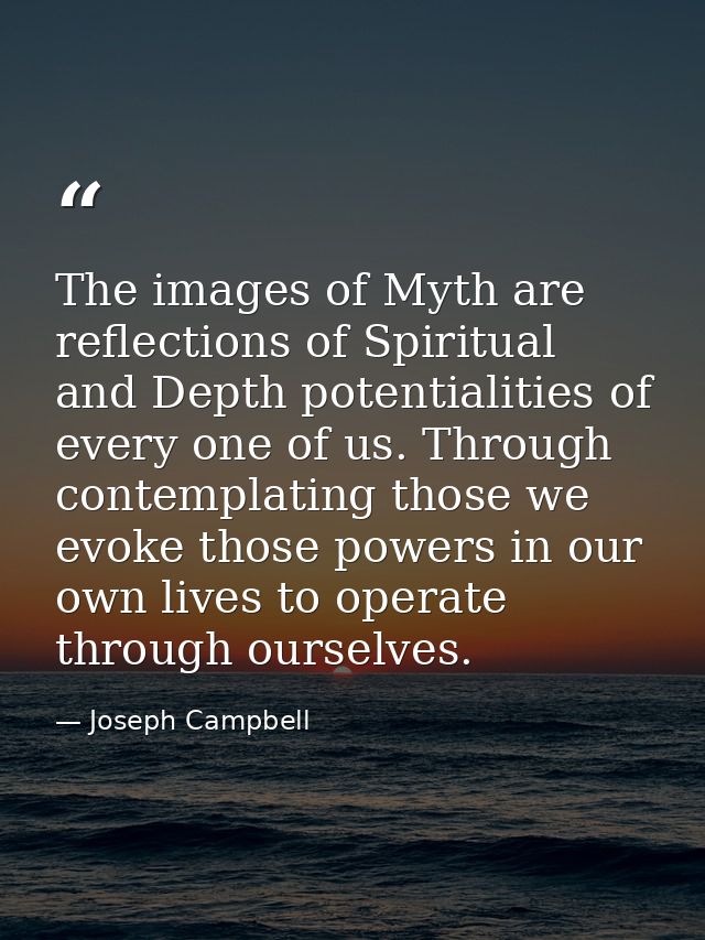 The images of Myth are reflections of Spiritual and Depth potentialities of every one of us. Through contemplating those — Joseph Campbell