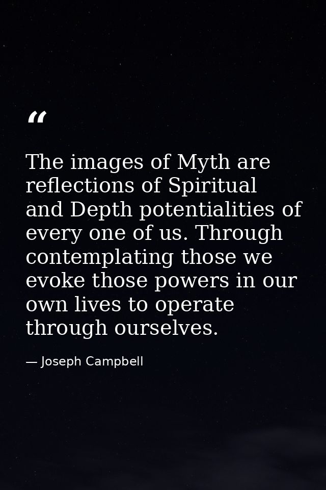 The images of Myth are reflections of Spiritual and Depth potentialities of every one of us. Through contemplating those — Joseph Campbell