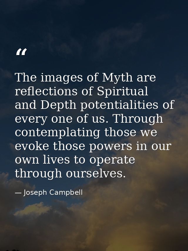 The images of Myth are reflections of Spiritual and Depth potentialities of every one of us. Through contemplating those — Joseph Campbell