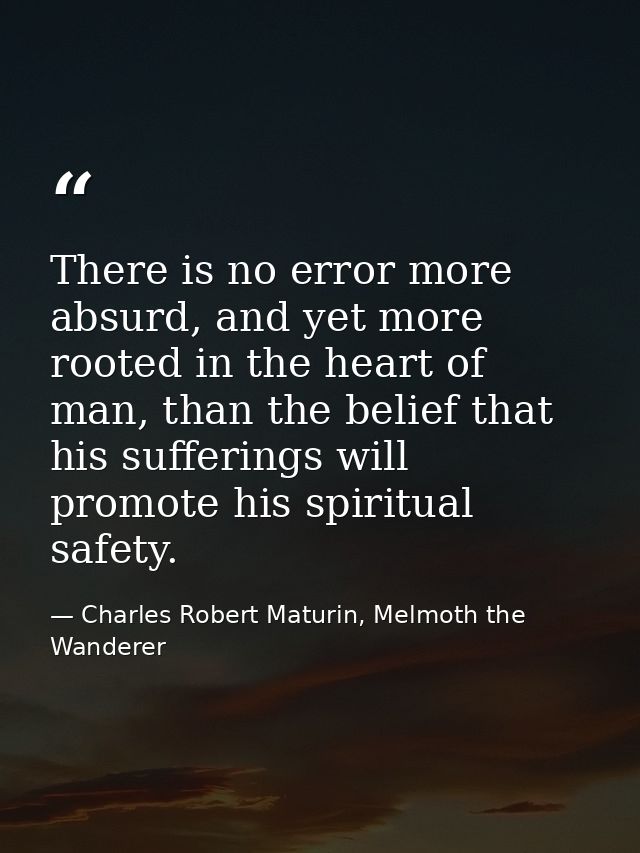 There is no error more absurd, and yet more rooted in the heart of man, than the belief that his sufferings will promote — Charles Robert Maturin, Melmoth the Wanderer