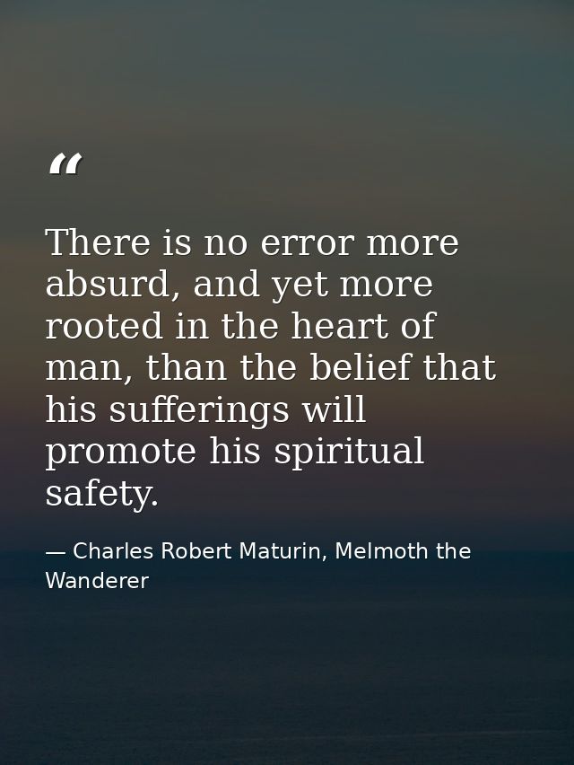 There is no error more absurd, and yet more rooted in the heart of man, than the belief that his sufferings will promote — Charles Robert Maturin, Melmoth the Wanderer