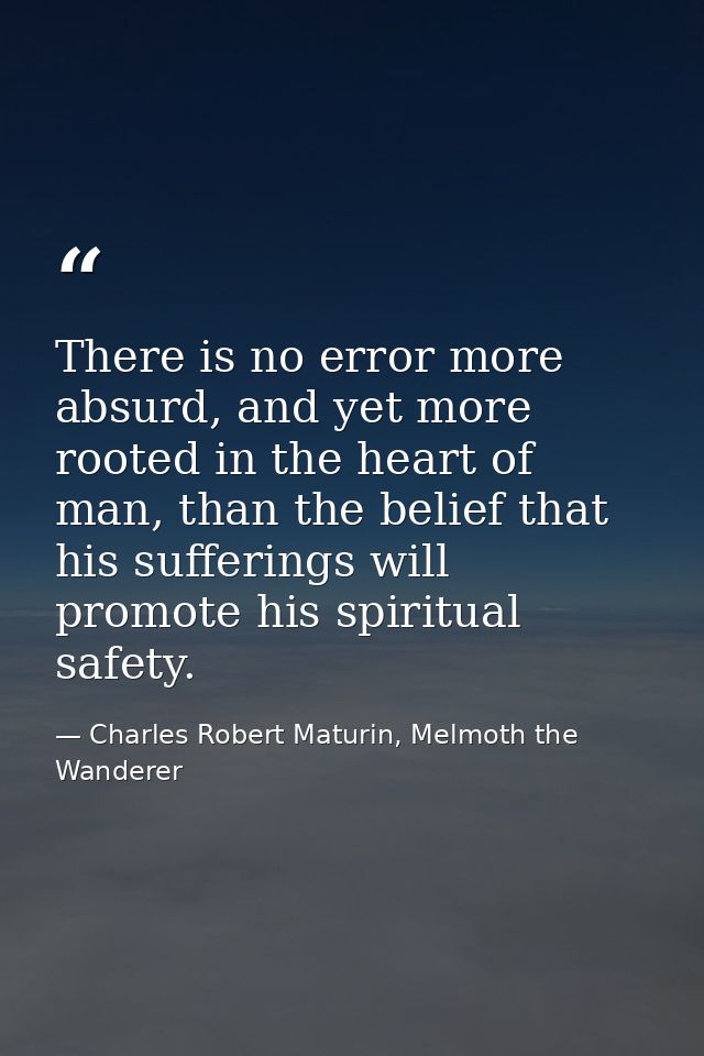 There is no error more absurd, and yet more rooted in the heart of man, than the belief that his sufferings will promote — Charles Robert Maturin, Melmoth the Wanderer