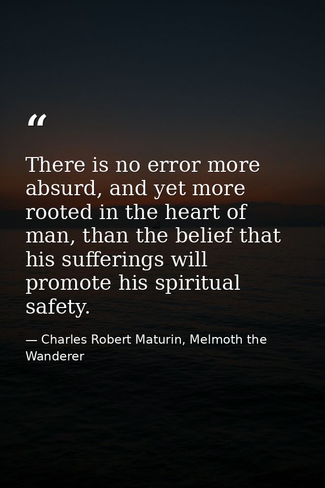 There is no error more absurd, and yet more rooted in the heart of man, than the belief that his sufferings will promote — Charles Robert Maturin, Melmoth the Wanderer