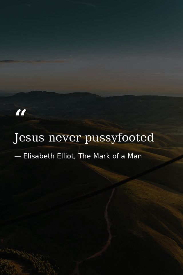 Jesus never pussyfooted — Elisabeth Elliot, The Mark of a Man