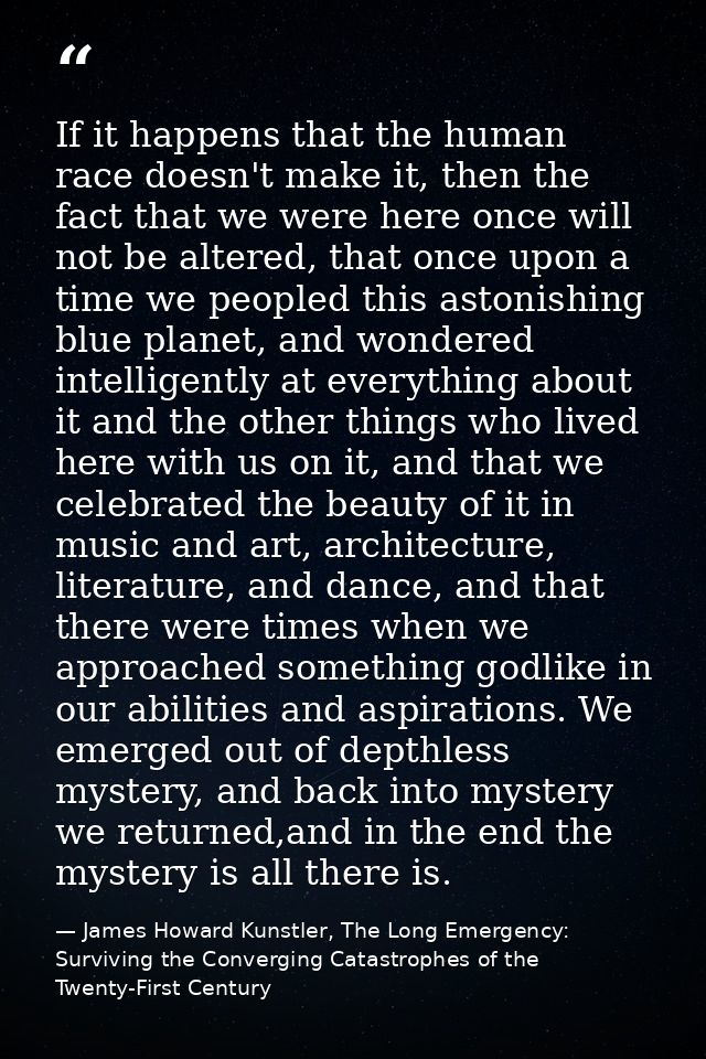 If it happens that the human race doesn't make it, then the fact that we were here once will not be altered, that once u — James Howard Kunstler, The Long Emergency: Surviving the Converging Catastrophes of the Twenty-First Century