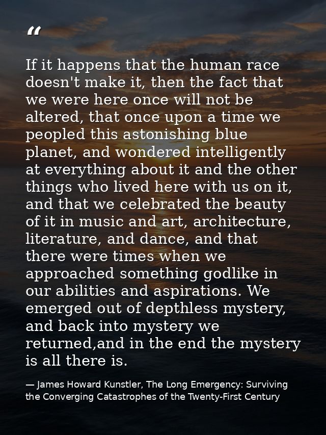 If it happens that the human race doesn't make it, then the fact that we were here once will not be altered, that once u — James Howard Kunstler, The Long Emergency: Surviving the Converging Catastrophes of the Twenty-First Century
