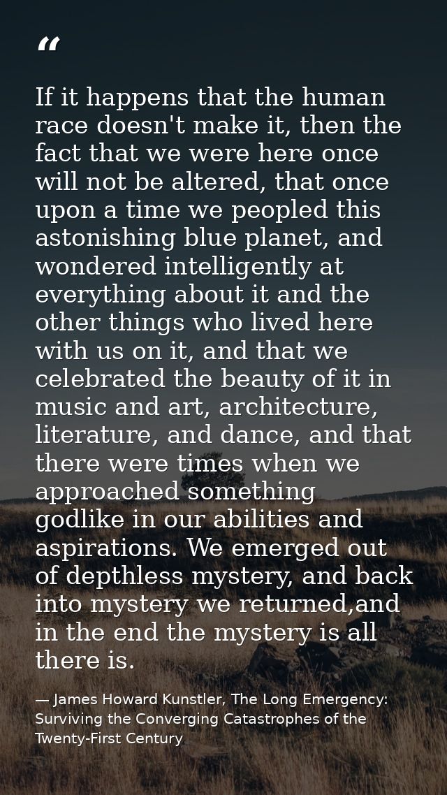 If it happens that the human race doesn't make it, then the fact that we were here once will not be altered, that once u — James Howard Kunstler, The Long Emergency: Surviving the Converging Catastrophes of the Twenty-First Century