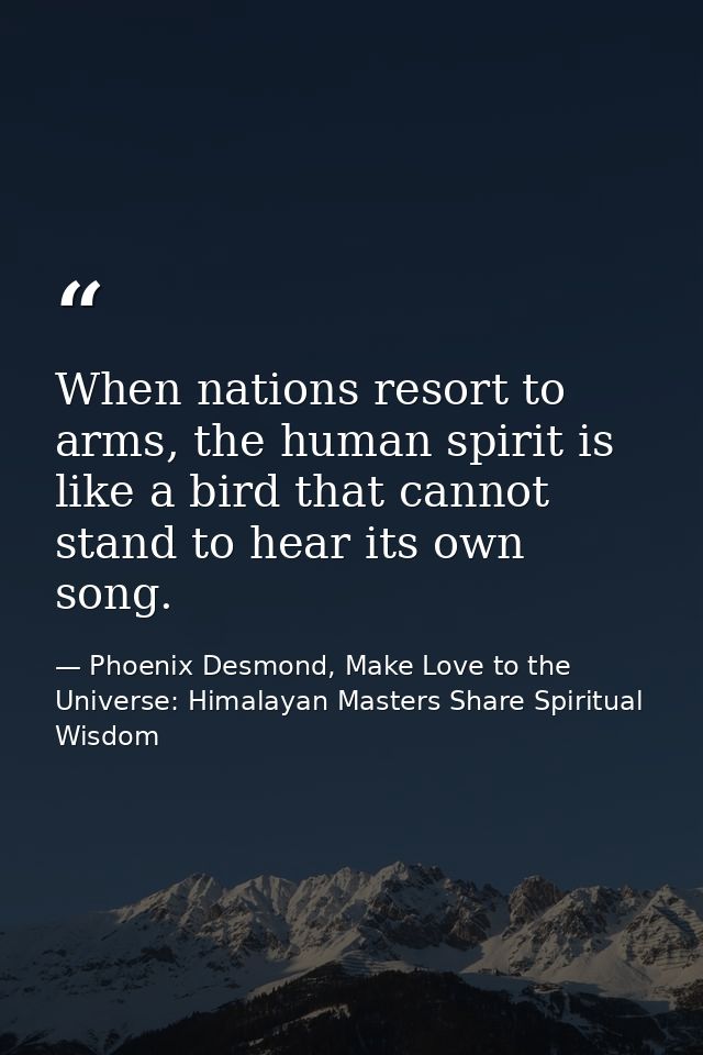 When nations resort to arms, the human spirit is like a bird that cannot stand to hear its own song. — Phoenix Desmond, Make Love to the Universe: Himalayan Masters Share Spiritual Wisdom