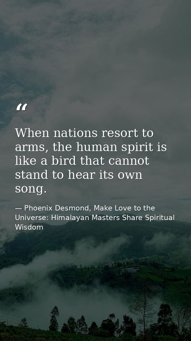 When nations resort to arms, the human spirit is like a bird that cannot stand to hear its own song. — Phoenix Desmond, Make Love to the Universe: Himalayan Masters Share Spiritual Wisdom