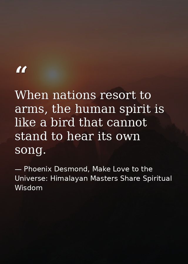 When nations resort to arms, the human spirit is like a bird that cannot stand to hear its own song. — Phoenix Desmond, Make Love to the Universe: Himalayan Masters Share Spiritual Wisdom