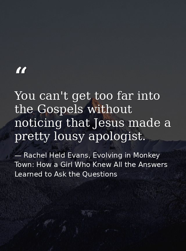 You can't get too far into the Gospels without noticing that Jesus made a pretty lousy apologist. — Rachel Held Evans, Evolving in Monkey Town: How a Girl Who Knew All the Answers Learned to Ask the Questions