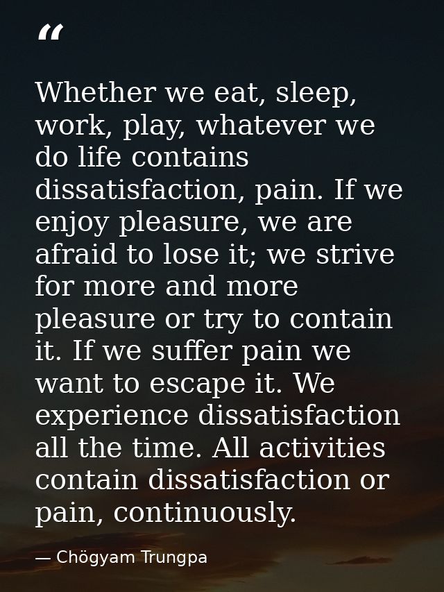 Whether we eat, sleep, work, play, whatever we do life contains dissatisfaction, pain. If we enjoy pleasure, we are afra — Chögyam Trungpa