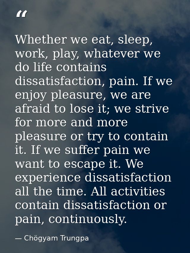Whether we eat, sleep, work, play, whatever we do life contains dissatisfaction, pain. If we enjoy pleasure, we are afra — Chögyam Trungpa
