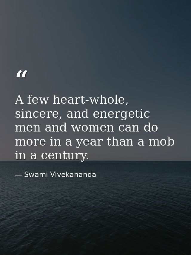 A few heart-whole, sincere, and energetic men and women can do more in a year than a mob in a century. — Swami Vivekananda