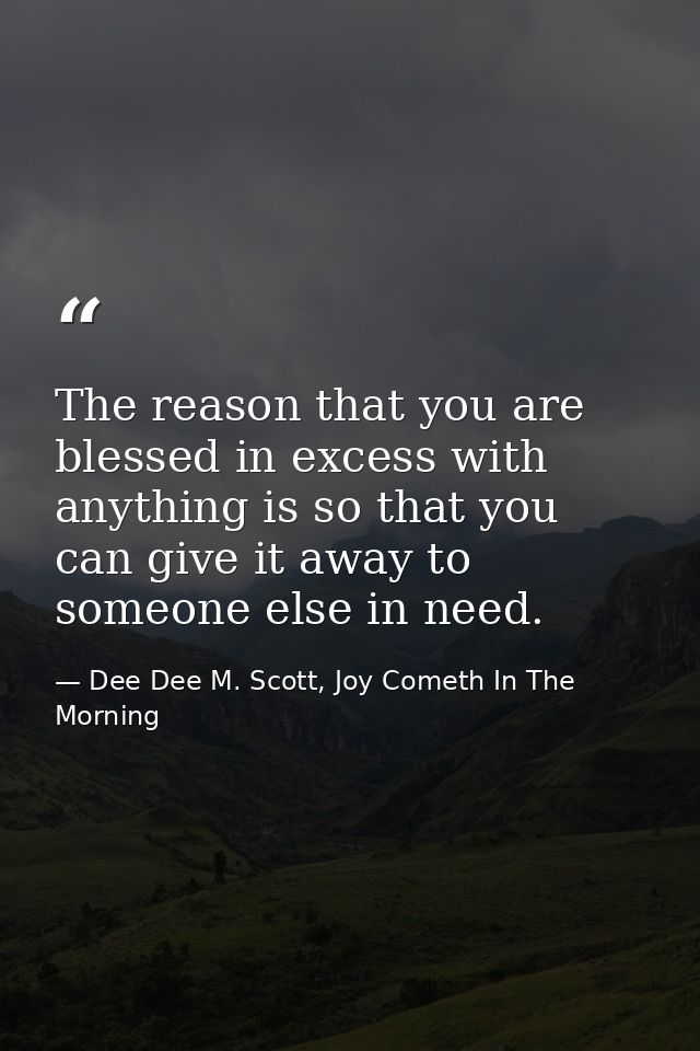 The reason that you are blessed in excess with anything is so that you can give it away to someone else in need. — Dee Dee M. Scott, Joy Cometh In The Morning