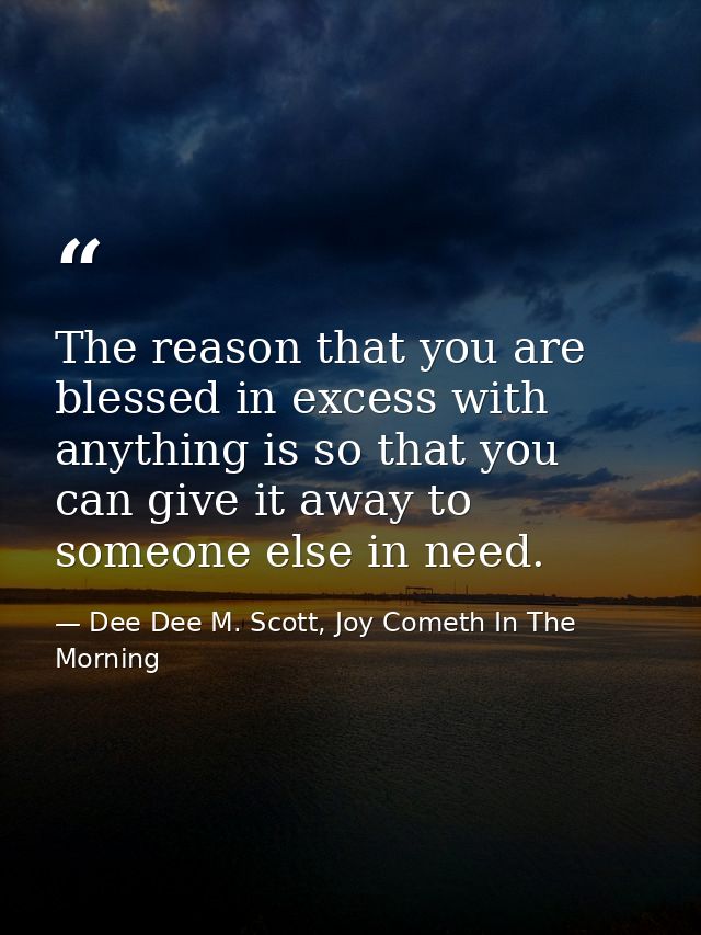 The reason that you are blessed in excess with anything is so that you can give it away to someone else in need. — Dee Dee M. Scott, Joy Cometh In The Morning