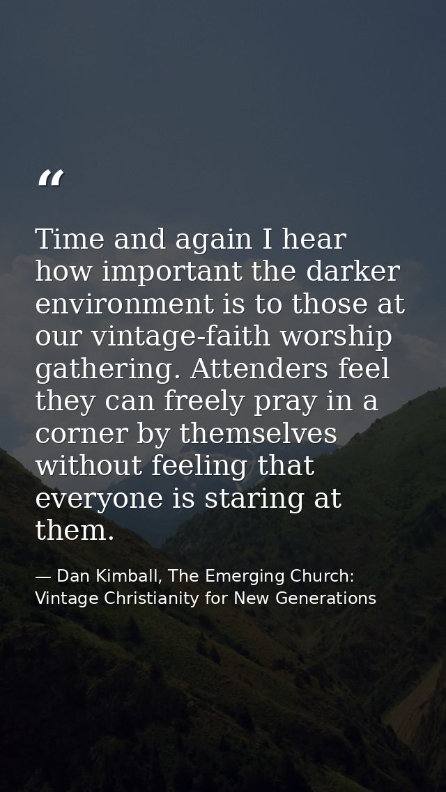 Time and again I hear how important the darker environment is to those at our vintage-faith worship gathering. Attenders — Dan Kimball, The Emerging Church: Vintage Christianity for New Generations