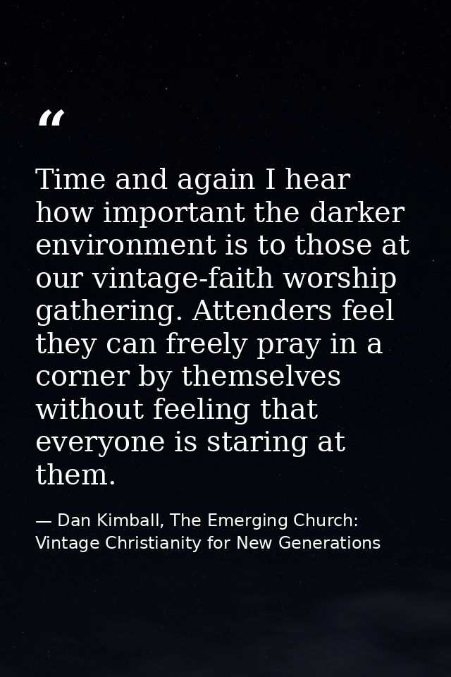 Time and again I hear how important the darker environment is to those at our vintage-faith worship gathering. Attenders — Dan Kimball, The Emerging Church: Vintage Christianity for New Generations