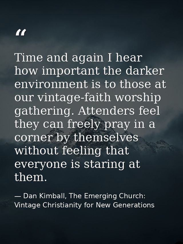 Time and again I hear how important the darker environment is to those at our vintage-faith worship gathering. Attenders — Dan Kimball, The Emerging Church: Vintage Christianity for New Generations