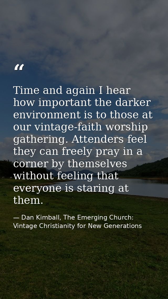 Time and again I hear how important the darker environment is to those at our vintage-faith worship gathering. Attenders — Dan Kimball, The Emerging Church: Vintage Christianity for New Generations