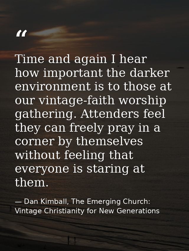 Time and again I hear how important the darker environment is to those at our vintage-faith worship gathering. Attenders — Dan Kimball, The Emerging Church: Vintage Christianity for New Generations