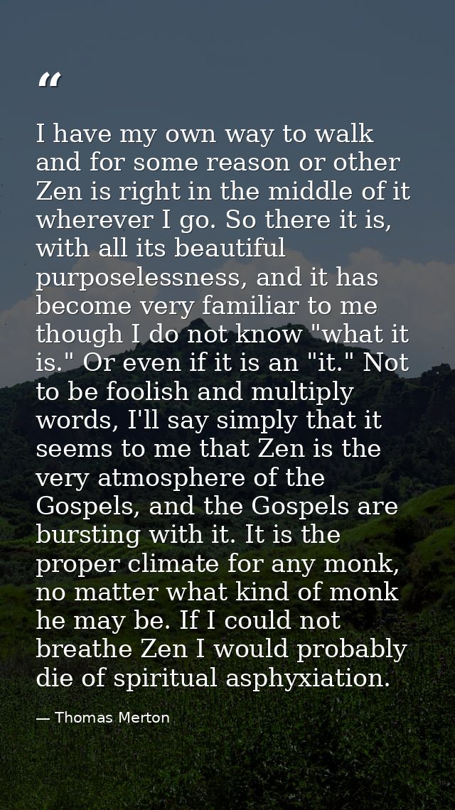 I have my own way to walk and for some reason or other Zen is right in the middle of it wherever I go. So there it is, w — Thomas Merton