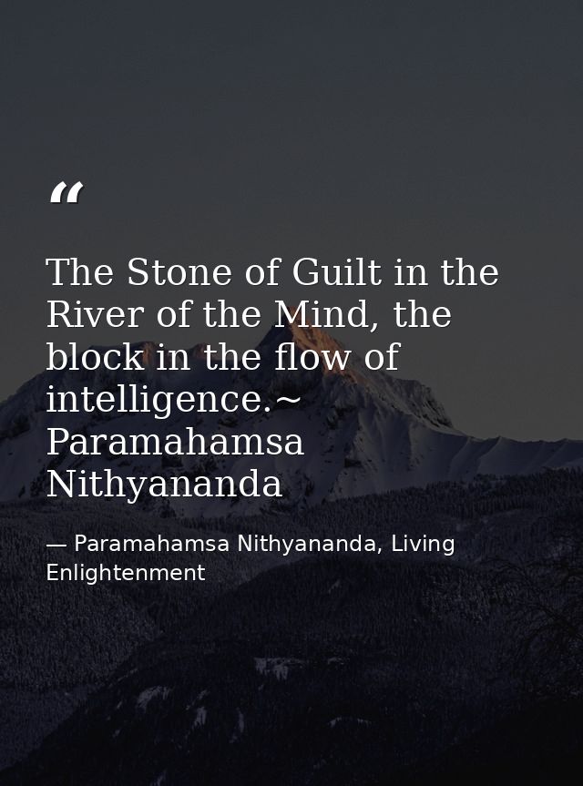 The Stone of Guilt in the River of the Mind, the block in the flow of intelligence.~ Paramahamsa Nithyananda — Paramahamsa Nithyananda, Living Enlightenment