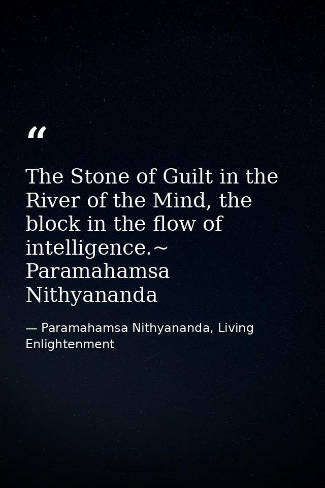 The Stone of Guilt in the River of the Mind, the block in the flow of intelligence.~ Paramahamsa Nithyananda — Paramahamsa Nithyananda, Living Enlightenment
