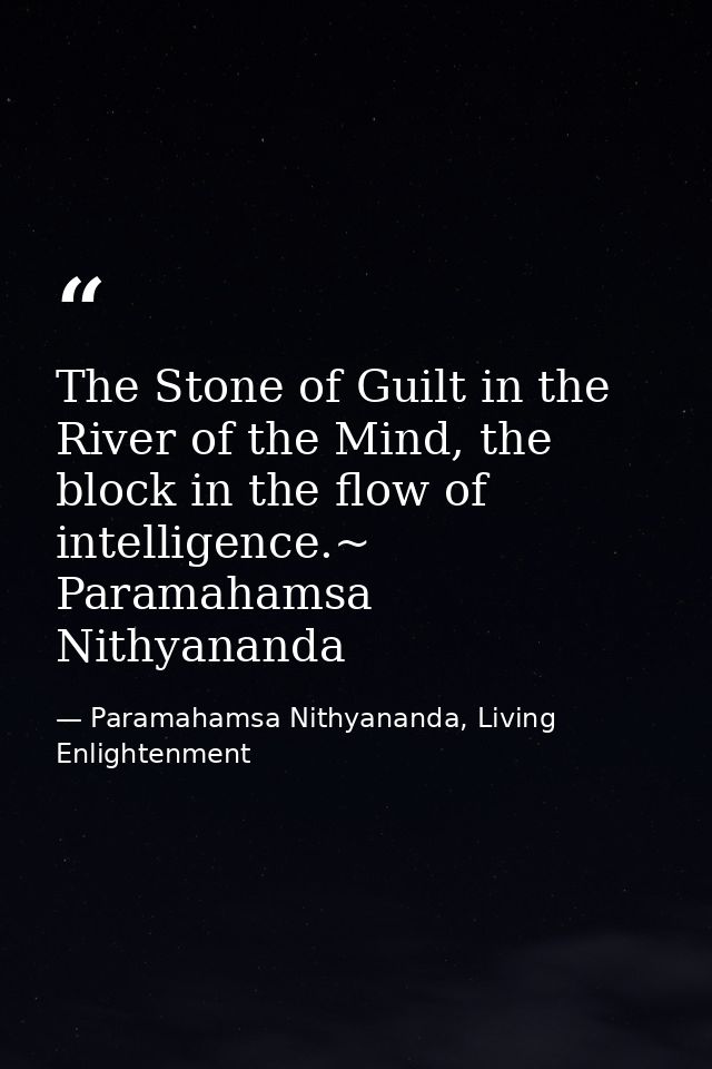 The Stone of Guilt in the River of the Mind, the block in the flow of intelligence.~ Paramahamsa Nithyananda — Paramahamsa Nithyananda, Living Enlightenment